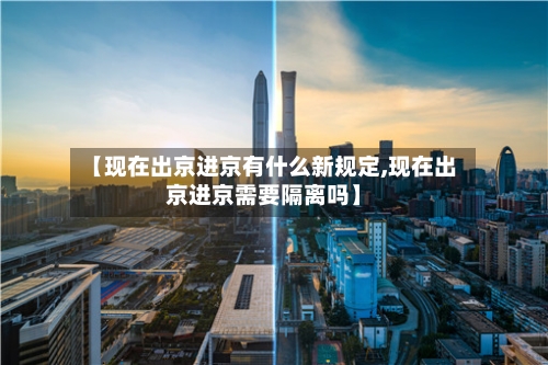 【现在出京进京有什么新规定,现在出京进京需要隔离吗】
