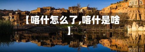 【喀什怎么了,喀什是啥】-第2张图片