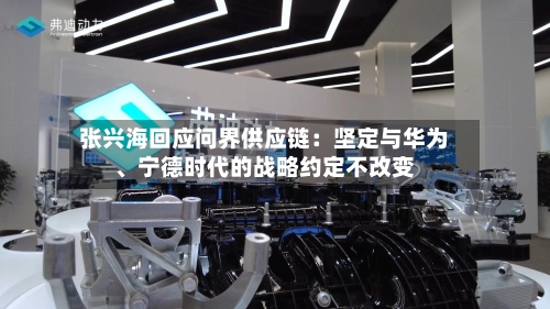 张兴海回应问界供应链：坚定与华为、宁德时代的战略约定不改变-第3张图片