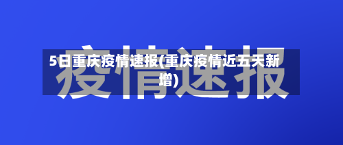5日重庆疫情速报(重庆疫情近五天新增)-第2张图片