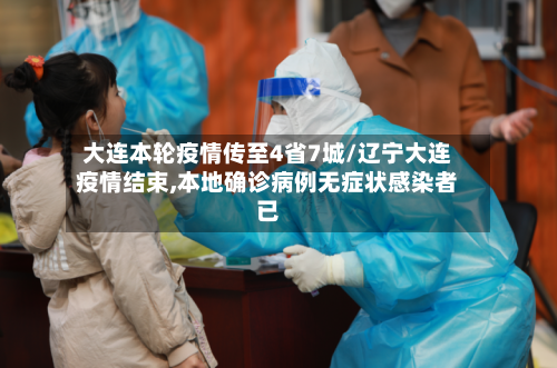 大连本轮疫情传至4省7城/辽宁大连疫情结束,本地确诊病例无症状感染者已-第3张图片