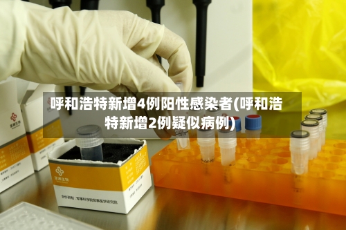 呼和浩特新增4例阳性感染者(呼和浩特新增2例疑似病例)-第3张图片
