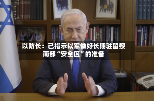 以防长：已指示以军做好长期驻留黎南部“安全区”的准备-第2张图片