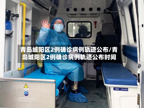 青岛城阳区2例确诊病例轨迹公布/青岛城阳区2例确诊病例轨迹公布时间-第2张图片