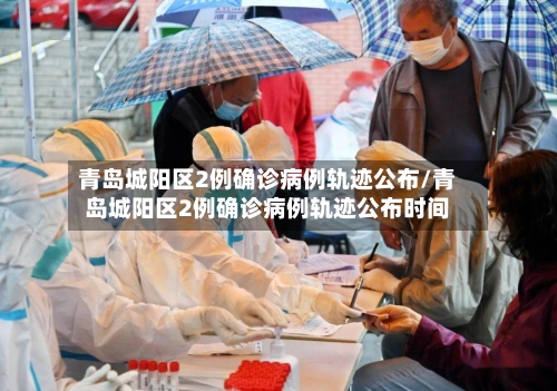 青岛城阳区2例确诊病例轨迹公布/青岛城阳区2例确诊病例轨迹公布时间-第3张图片