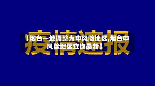 【烟台一地调整为中风险地区,烟台中风险地区查询最新】-第2张图片