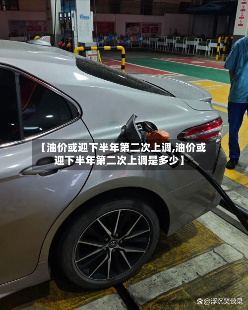 【油价或迎下半年第二次上调,油价或迎下半年第二次上调是多少】