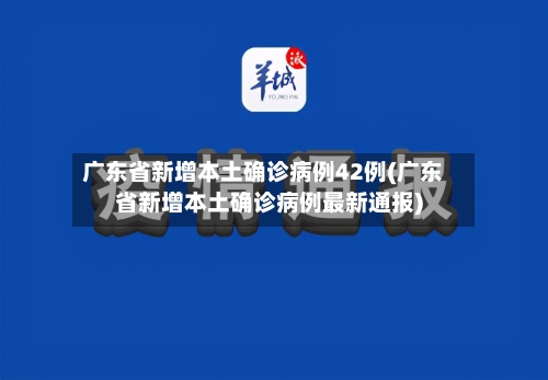 广东省新增本土确诊病例42例(广东省新增本土确诊病例最新通报)