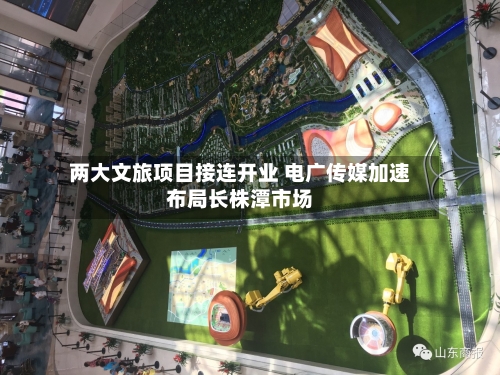 两大文旅项目接连开业 电广传媒加速布局长株潭市场-第1张图片