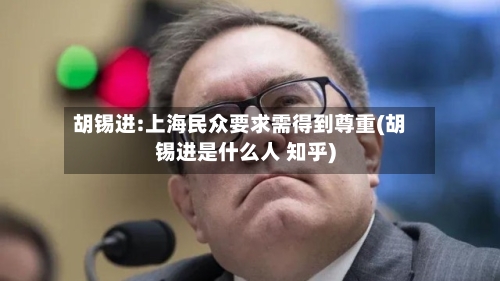 胡锡进:上海民众要求需得到尊重(胡锡进是什么人 知乎)