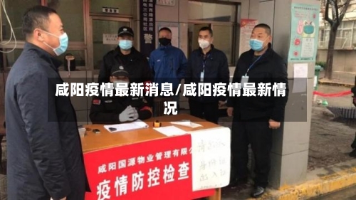 咸阳疫情最新消息/咸阳疫情最新情况-第1张图片