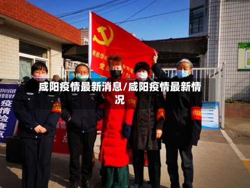 咸阳疫情最新消息/咸阳疫情最新情况-第3张图片