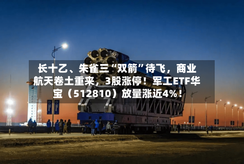 长十乙、朱雀三“双箭”待飞，商业航天卷土重来，3股涨停！军工ETF华宝（512810）放量涨近4%！-第2张图片