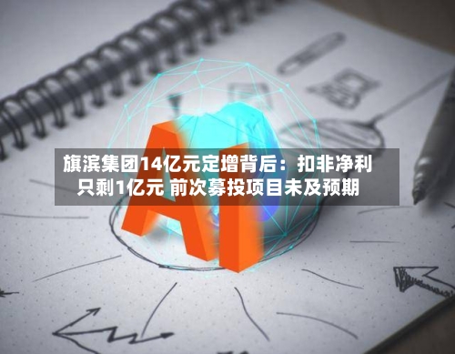 旗滨集团14亿元定增背后：扣非净利只剩1亿元 前次募投项目未及预期-第3张图片