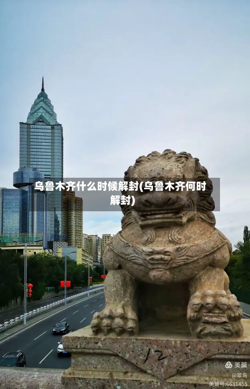 乌鲁木齐什么时候解封(乌鲁木齐何时解封)