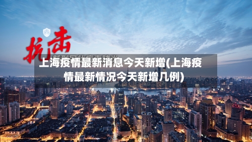 上海疫情最新消息今天新增(上海疫情最新情况今天新增几例)-第2张图片