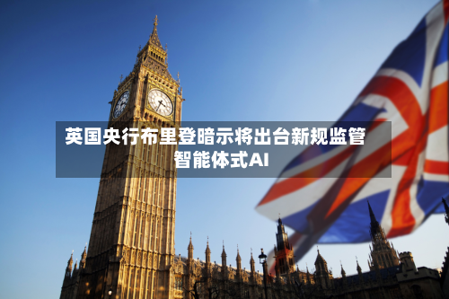英国央行布里登暗示将出台新规监管智能体式AI-第2张图片