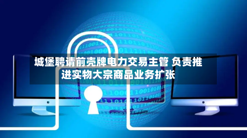 城堡聘请前壳牌电力交易主管 负责推进实物大宗商品业务扩张