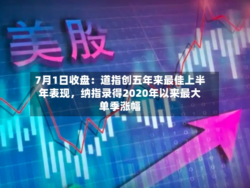 7月1日收盘：道指创五年来最佳上半年表现，纳指录得2020年以来最大单季涨幅-第2张图片
