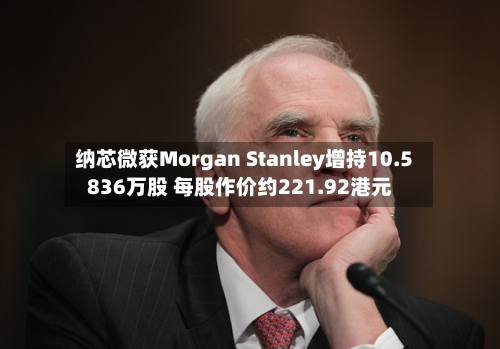 纳芯微获Morgan Stanley增持10.5836万股 每股作价约221.92港元-第1张图片