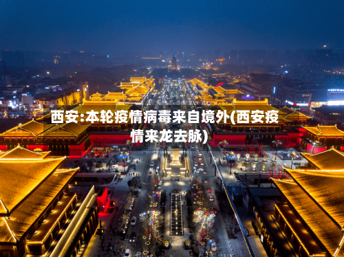 西安:本轮疫情病毒来自境外(西安疫情来龙去脉)