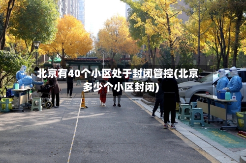 北京有40个小区处于封闭管控(北京多少个小区封闭)