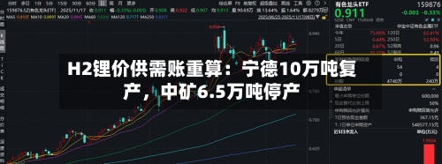 H2锂价供需账重算：宁德10万吨复产，中矿6.5万吨停产-第3张图片