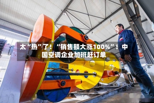 太“热”了！“销售额大涨100%	”！中国空调企业加班赶订单-第2张图片