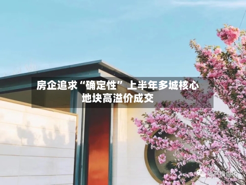 房企追求“确定性” 上半年多城核心地块高溢价成交
