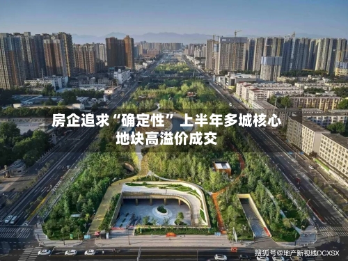 房企追求“确定性” 上半年多城核心地块高溢价成交-第2张图片