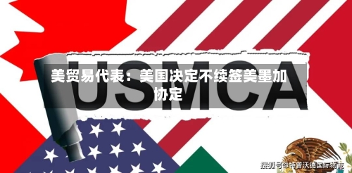 美贸易代表：美国决定不续签美墨加协定