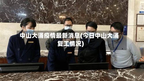中山大涌疫情最新消息(今日中山大涌复工情况)-第2张图片