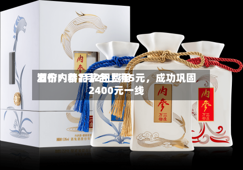 酒价内参7月2日费用发布：精品茅台上涨5元，成功巩固2400元一线-第2张图片