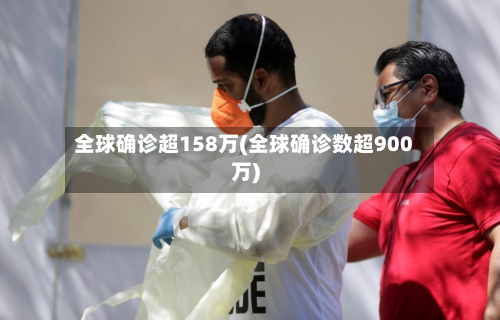 全球确诊超158万(全球确诊数超900万)-第3张图片