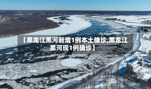 【黑龙江黑河新增1例本土确诊,黑龙江黑河现1例确诊】