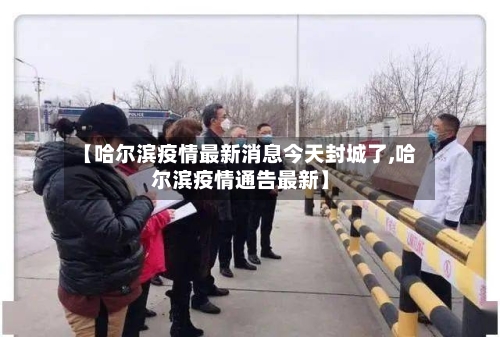 【哈尔滨疫情最新消息今天封城了,哈尔滨疫情通告最新】