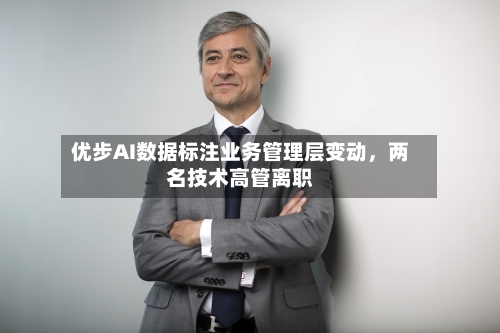 优步AI数据标注业务管理层变动，两名技术高管离职