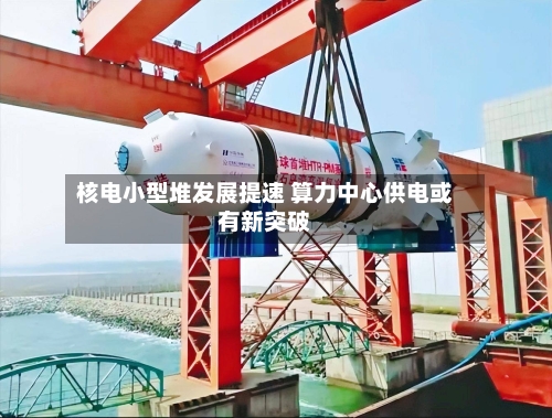 核电小型堆发展提速 算力中心供电或有新突破-第3张图片