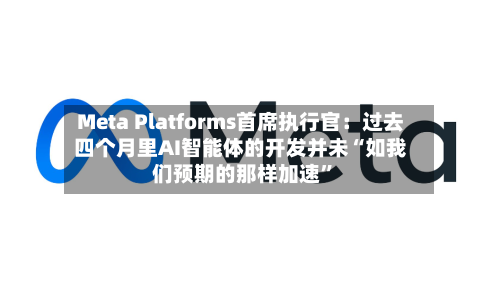 Meta Platforms首席执行官：过去四个月里AI智能体的开发并未“如我们预期的那样加速”-第1张图片