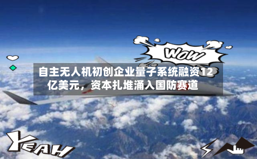 自主无人机初创企业量子系统融资12亿美元，资本扎堆涌入国防赛道-第2张图片