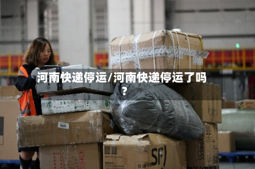 河南快递停运/河南快递停运了吗?
