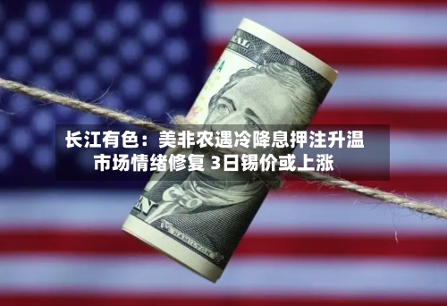长江有色：美非农遇冷降息押注升温市场情绪修复 3日锡价或上涨-第2张图片