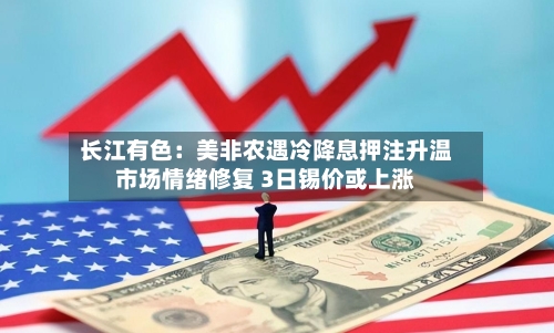 长江有色：美非农遇冷降息押注升温市场情绪修复 3日锡价或上涨-第1张图片