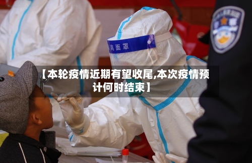 【本轮疫情近期有望收尾,本次疫情预计何时结束】