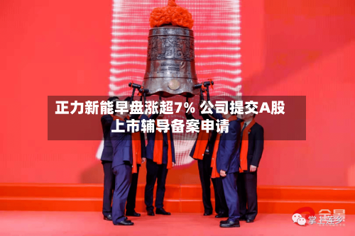 正力新能早盘涨超7% 公司提交A股上市辅导备案申请-第3张图片
