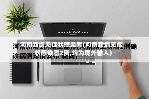 河南新增无症状感染者(河南新增无症状感染者2例,均为境外输入)-第3张图片