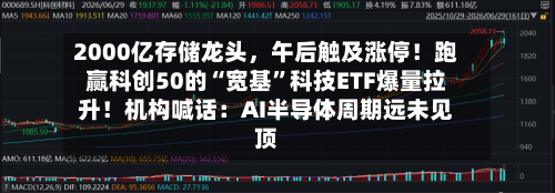 2000亿存储龙头，午后触及涨停！跑赢科创50的“宽基”科技ETF爆量拉升！机构喊话：AI半导体周期远未见顶