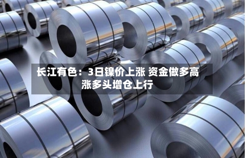 长江有色：3日镍价上涨 资金做多高涨多头增仓上行-第2张图片