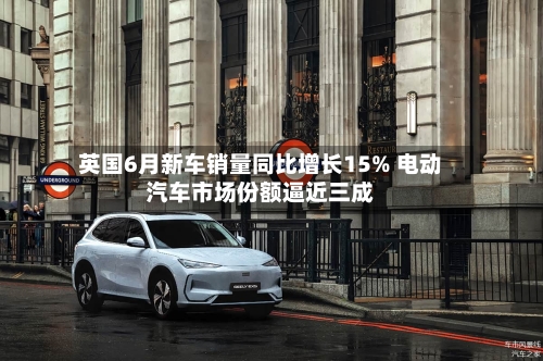 英国6月新车销量同比增长15% 电动汽车市场份额逼近三成-第3张图片