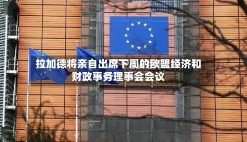 拉加德将亲自出席下周的欧盟经济和财政事务理事会会议-第3张图片